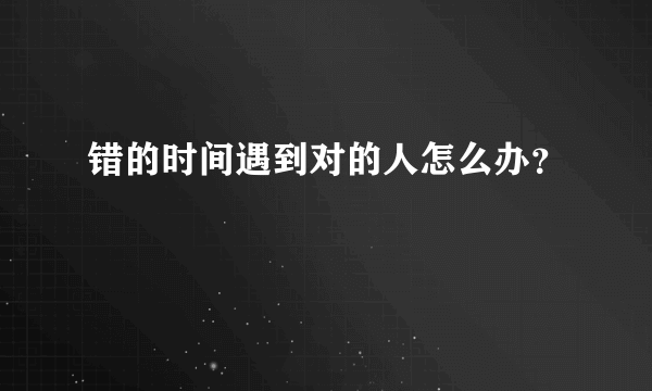 错的时间遇到对的人怎么办？