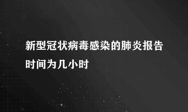 新型冠状病毒感染的肺炎报告时间为几小时