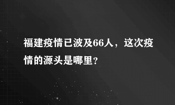 福建疫情已波及66人，这次疫情的源头是哪里？