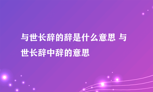 与世长辞的辞是什么意思 与世长辞中辞的意思