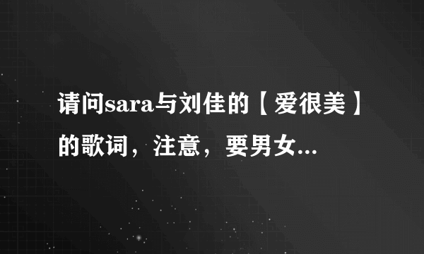 请问sara与刘佳的【爱很美】的歌词，注意，要男女分配好的。跪求！