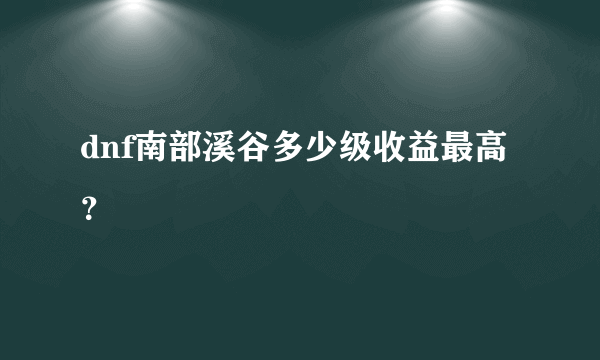 dnf南部溪谷多少级收益最高？