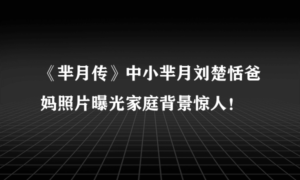 《芈月传》中小芈月刘楚恬爸妈照片曝光家庭背景惊人！