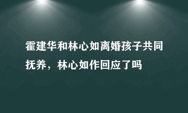 霍建华和林心如离婚孩子共同抚养，林心如作回应了吗