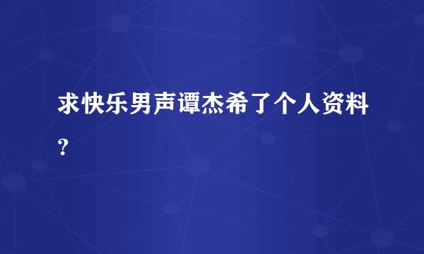 求快乐男声谭杰希了个人资料？