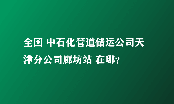 全国 中石化管道储运公司天津分公司廊坊站 在哪？