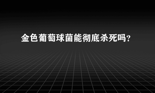 金色葡萄球菌能彻底杀死吗？