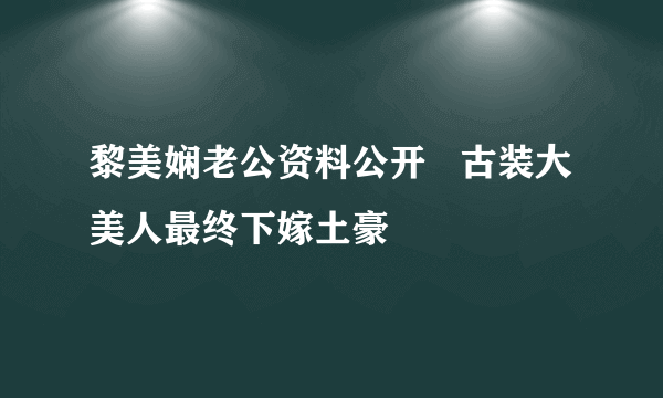 黎美娴老公资料公开   古装大美人最终下嫁土豪