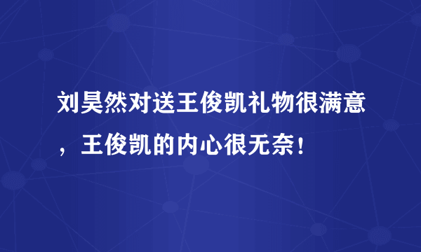 刘昊然对送王俊凯礼物很满意，王俊凯的内心很无奈！