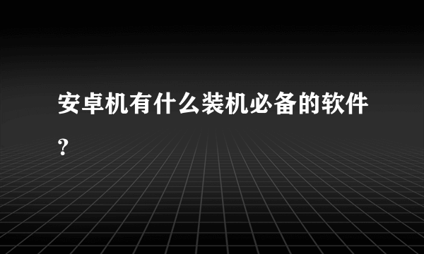 安卓机有什么装机必备的软件？