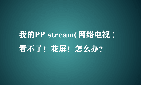 我的PP stream(网络电视）看不了！花屏！怎么办？