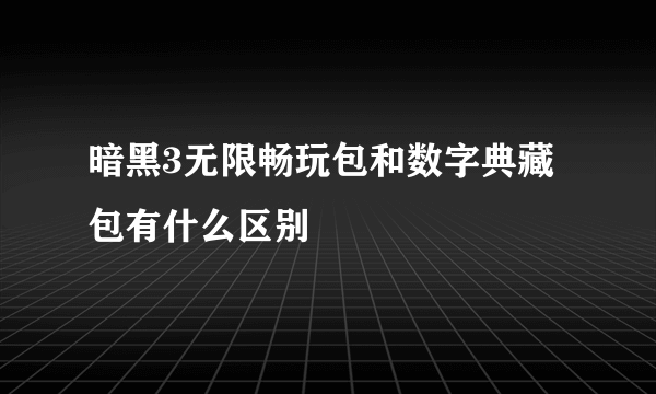 暗黑3无限畅玩包和数字典藏包有什么区别