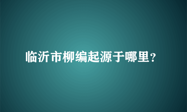 临沂市柳编起源于哪里？