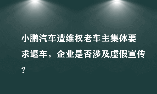 小鹏汽车遭维权老车主集体要求退车，企业是否涉及虚假宣传？