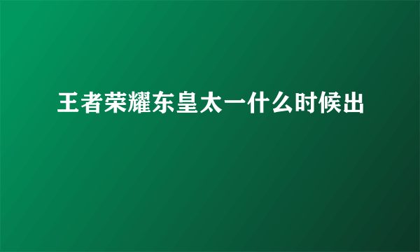 王者荣耀东皇太一什么时候出