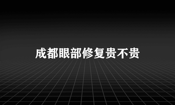 成都眼部修复贵不贵