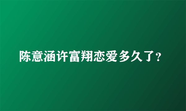 陈意涵许富翔恋爱多久了？