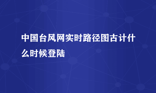 中国台风网实时路径图古计什么时候登陆