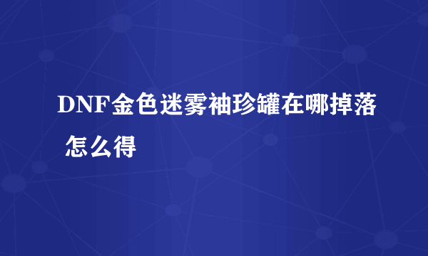 DNF金色迷雾袖珍罐在哪掉落 怎么得