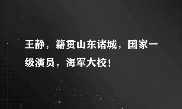 王静，籍贯山东诸城，国家一级演员，海军大校！