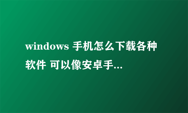 windows 手机怎么下载各种软件 可以像安卓手机那么用么 请教高人指导