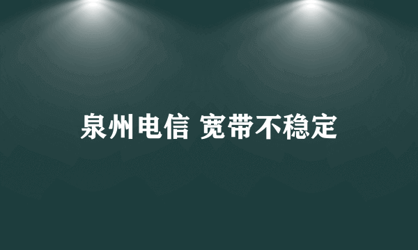 泉州电信 宽带不稳定