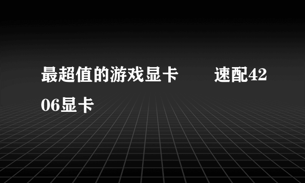 最超值的游戏显卡――速配4206显卡