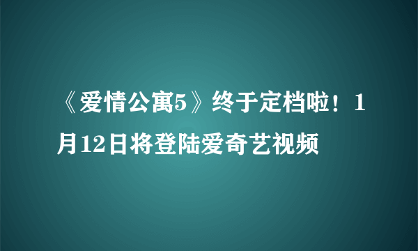 《爱情公寓5》终于定档啦！1月12日将登陆爱奇艺视频