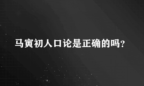 马寅初人口论是正确的吗？