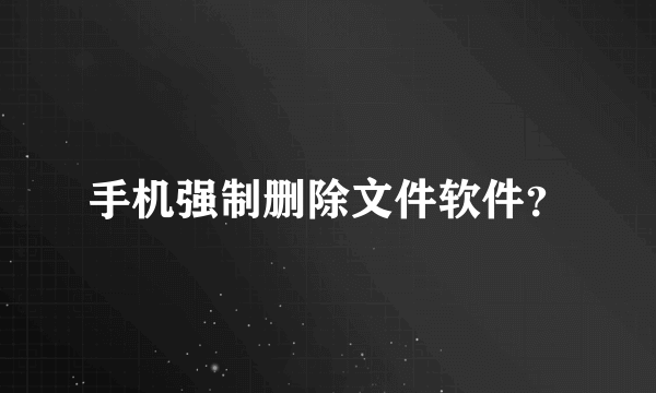 手机强制删除文件软件？