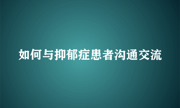 如何与抑郁症患者沟通交流