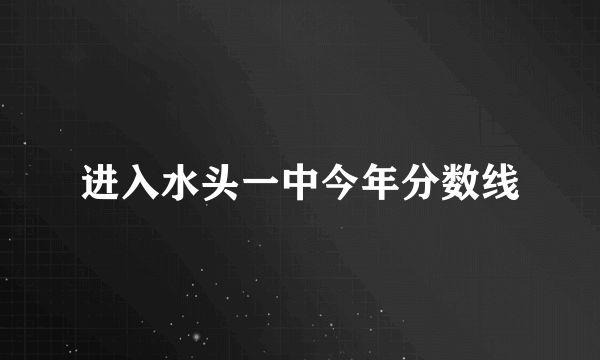 进入水头一中今年分数线