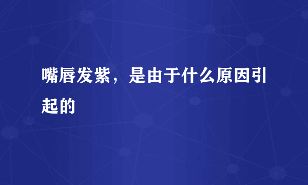 嘴唇发紫，是由于什么原因引起的