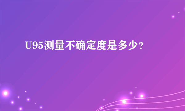 U95测量不确定度是多少？