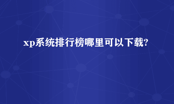 xp系统排行榜哪里可以下载?