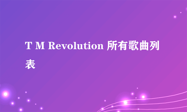 T M Revolution 所有歌曲列表