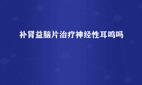 补肾益脑片治疗神经性耳鸣吗