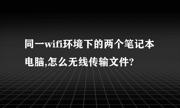 同一wifi环境下的两个笔记本电脑,怎么无线传输文件?