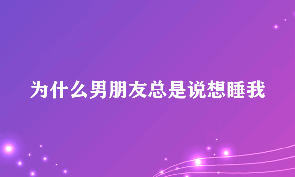 为什么男朋友总是说想睡我