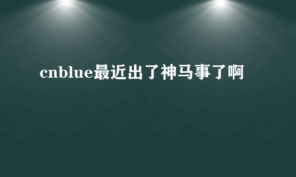 cnblue最近出了神马事了啊