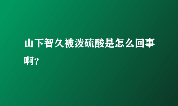 山下智久被泼硫酸是怎么回事啊？