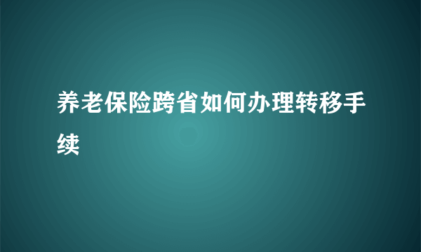 养老保险跨省如何办理转移手续