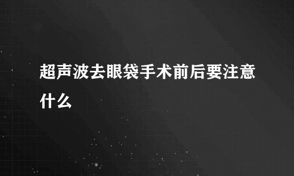 超声波去眼袋手术前后要注意什么