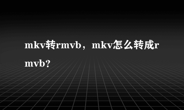 mkv转rmvb，mkv怎么转成rmvb？