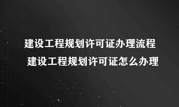 建设工程规划许可证办理流程 建设工程规划许可证怎么办理