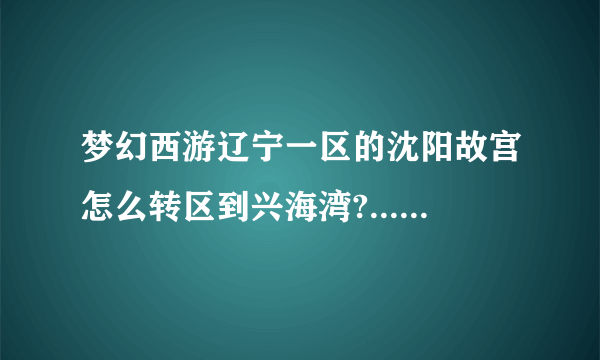 梦幻西游辽宁一区的沈阳故宫怎么转区到兴海湾?... 是否可以转?