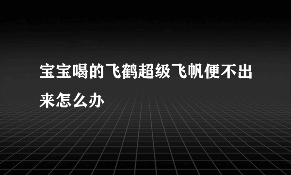 宝宝喝的飞鹤超级飞帆便不出来怎么办