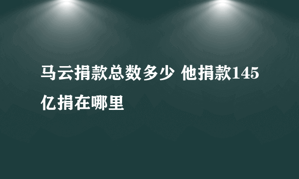 马云捐款总数多少 他捐款145亿捐在哪里