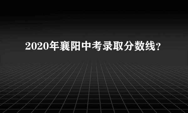 2020年襄阳中考录取分数线？