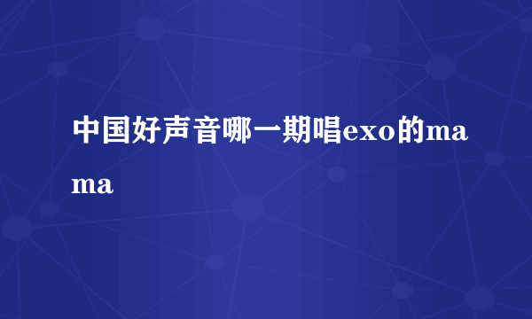 中国好声音哪一期唱exo的mama